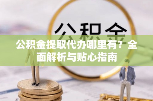 平镇公积金提取代办哪里有？全面解析与贴心指南