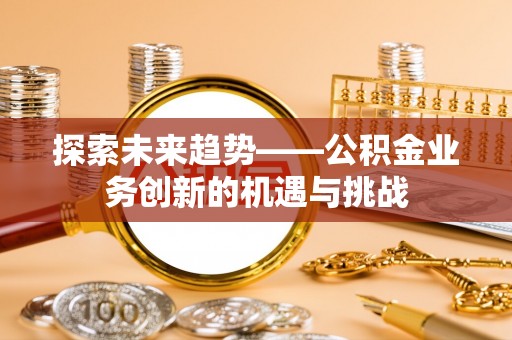 平镇探索未来趋势——公积金业务创新的机遇与挑战