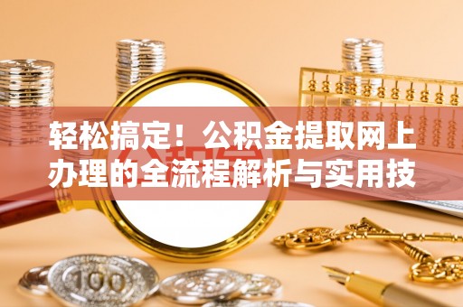 平镇轻松搞定！公积金提取网上办理的全流程解析与实用技巧