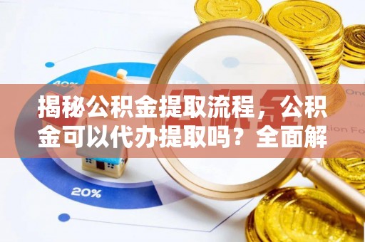 平镇揭秘公积金提取流程，公积金可以代办提取吗？全面解析与实用指南