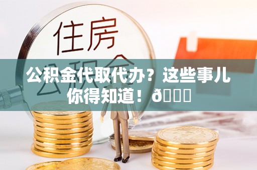 平镇公积金代取代办？这些事儿你得知道！😎