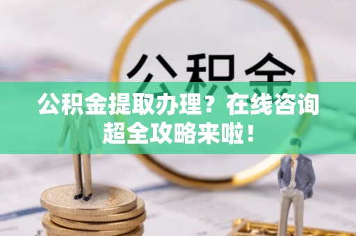 平镇公积金提取办理？在线咨询超全攻略来啦！