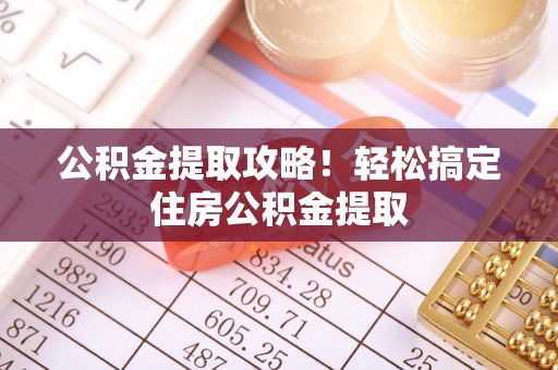 平镇公积金提取攻略！轻松搞定住房公积金提取