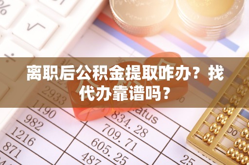 平镇离职后公积金提取咋办？找代办靠谱吗？