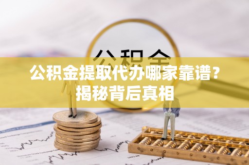 平镇公积金提取代办哪家靠谱？揭秘背后真相