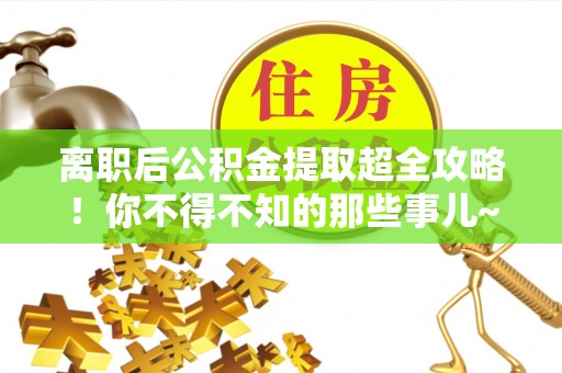 平镇离职后公积金提取超全攻略！你不得不知的那些事儿~