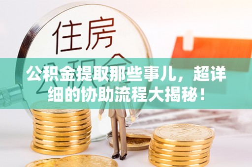 平镇公积金提取那些事儿，超详细的协助流程大揭秘！