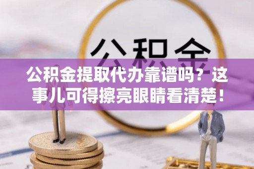 平镇公积金提取代办靠谱吗？这事儿可得擦亮眼睛看清楚！