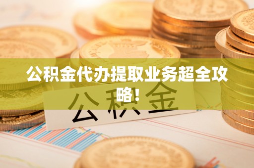 平镇公积金代办提取业务超全攻略！