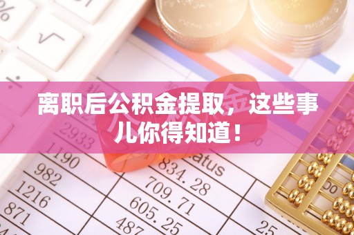 平镇离职后公积金提取，这些事儿你得知道！