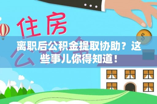 平镇离职后公积金提取协助？这些事儿你得知道！
