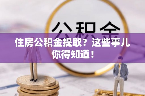 平镇住房公积金提取？这些事儿你得知道！