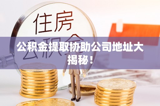 平镇公积金提取协助公司地址大揭秘！