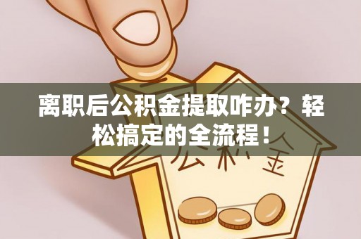 平镇离职后公积金提取咋办？轻松搞定的全流程！