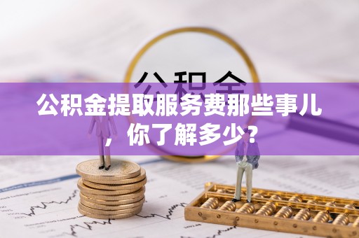 平镇公积金提取服务费那些事儿，你了解多少？
