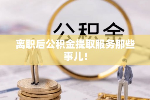 平镇离职后公积金提取服务那些事儿！