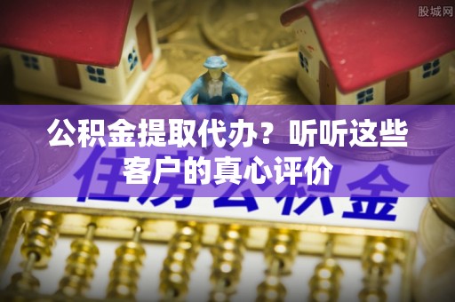 平镇公积金提取代办？听听这些客户的真心评价