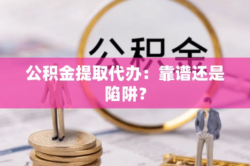 平镇公积金提取代办：靠谱还是陷阱？