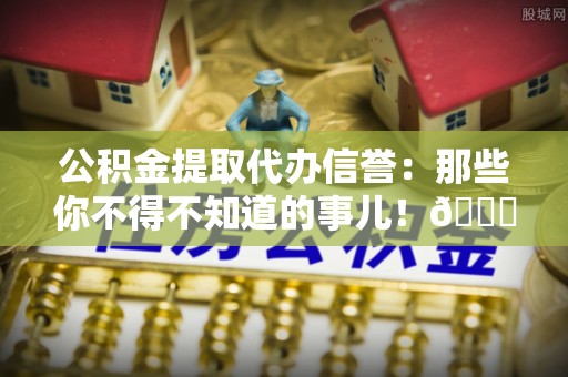平镇公积金提取代办信誉：那些你不得不知道的事儿！😎