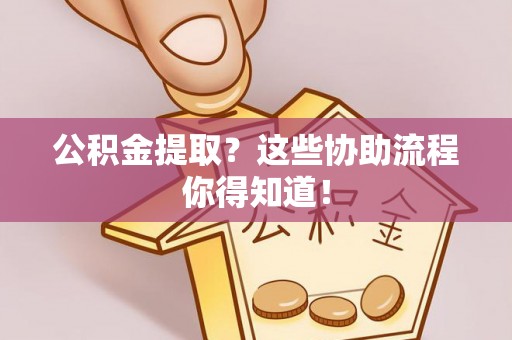 平镇公积金提取？这些协助流程你得知道！