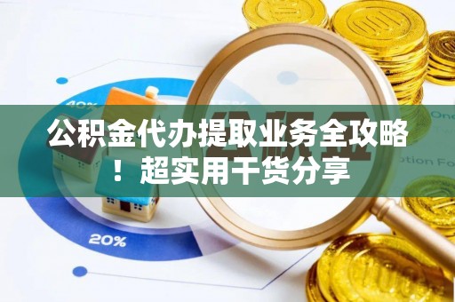 平镇公积金代办提取业务全攻略！超实用干货分享