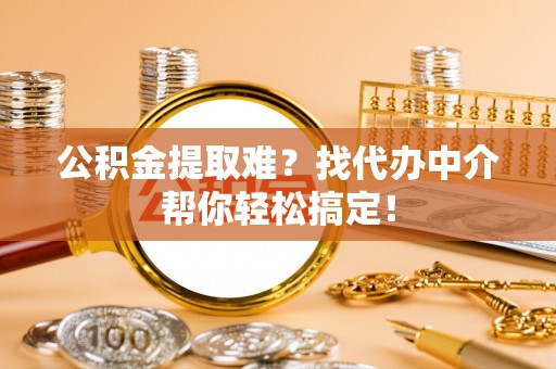 平镇公积金提取难？找代办中介帮你轻松搞定！