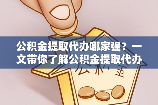 平镇公积金提取代办哪家强？一文带你了解公积金提取代办机构排名及相关知识