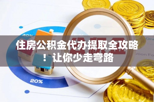 平镇住房公积金代办提取全攻略！让你少走弯路
