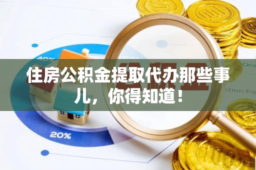 平镇住房公积金提取代办那些事儿，你得知道！
