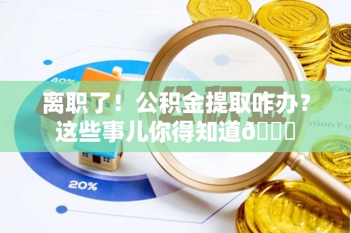 平镇离职了！公积金提取咋办？这些事儿你得知道😎