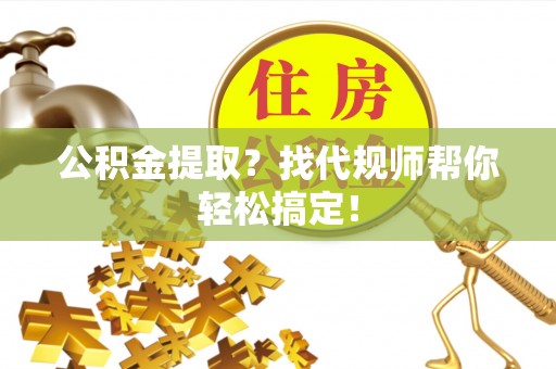 平镇公积金提取？找代规师帮你轻松搞定！
