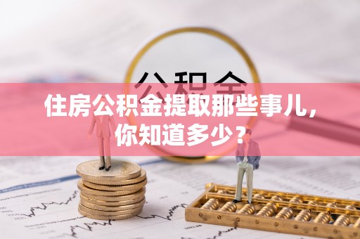 平镇住房公积金提取那些事儿，你知道多少？