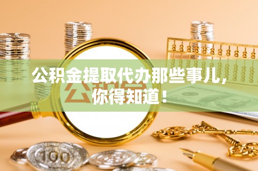 平镇公积金提取代办那些事儿，你得知道！