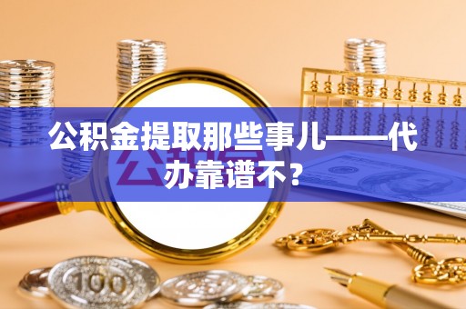平镇公积金提取那些事儿——代办靠谱不？