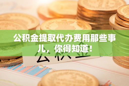 平镇公积金提取代办费用那些事儿，你得知道！