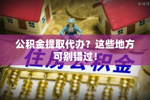 平镇公积金提取代办？这些地方可别错过！