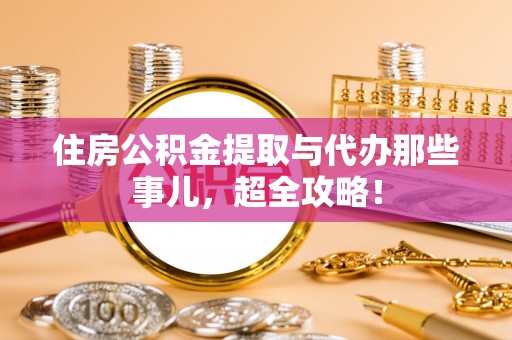 平镇住房公积金提取与代办那些事儿，超全攻略！