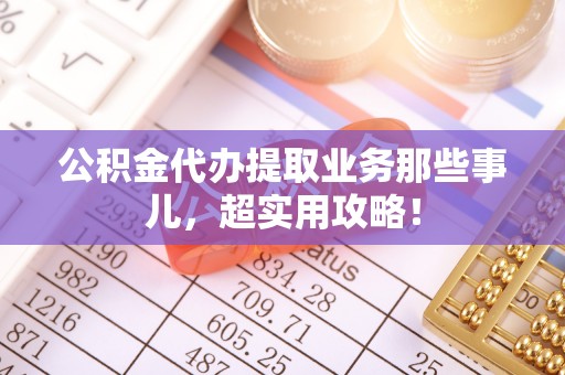 平镇公积金代办提取业务那些事儿，超实用攻略！