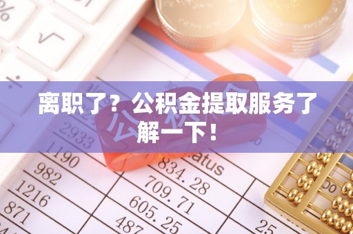平镇离职了？公积金提取服务了解一下！