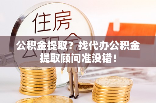 平镇公积金提取？找代办公积金提取顾问准没错！