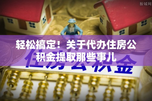 平镇轻松搞定！关于代办住房公积金提取那些事儿