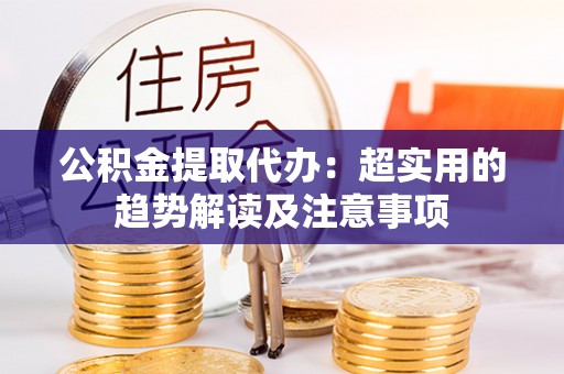 平镇公积金提取代办：超实用的趋势解读及注意事项