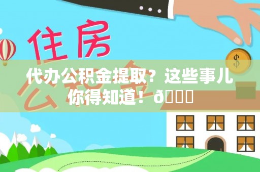 平镇代办公积金提取？这些事儿你得知道！😎