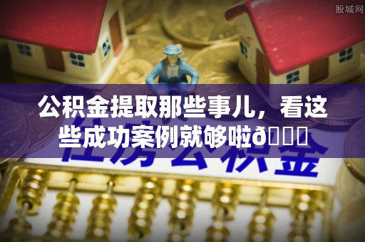 平镇公积金提取那些事儿，看这些成功案例就够啦😎
