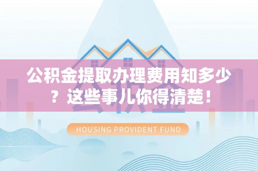 平镇公积金提取办理费用知多少？这些事儿你得清楚！