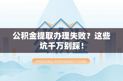 平镇公积金提取办理失败？这些坑千万别踩！