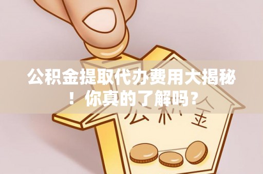 平镇公积金提取代办费用大揭秘！你真的了解吗？