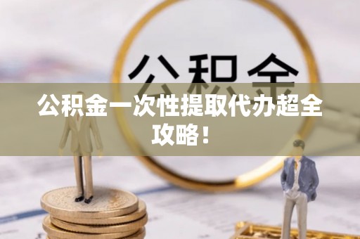 平镇公积金一次性提取代办超全攻略！