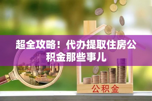 平镇超全攻略！代办提取住房公积金那些事儿