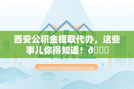 平镇西安公积金提取代办，这些事儿你得知道！😎